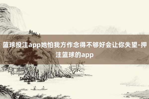 篮球投注app她怕我方作念得不够好会让你失望-押注篮球的app