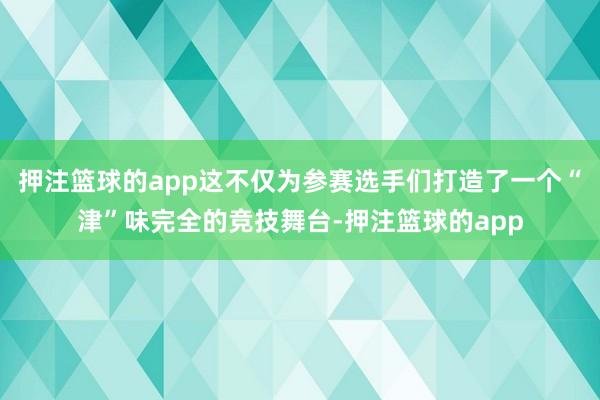 押注篮球的app这不仅为参赛选手们打造了一个“津”味完全的竞技舞台-押注篮球的app