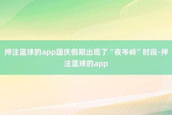 押注篮球的app国庆假期出现了“夜岑岭”时段-押注篮球的app