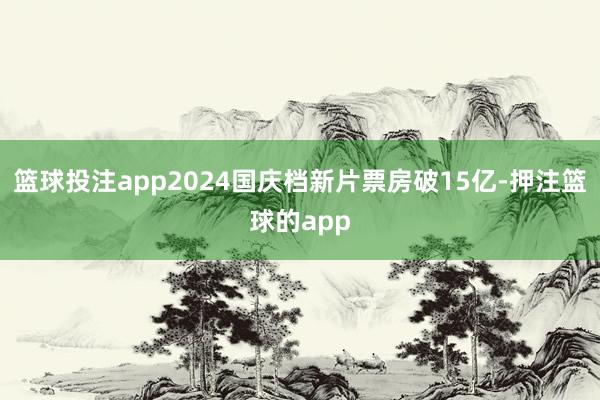 篮球投注app2024国庆档新片票房破15亿-押注篮球的app