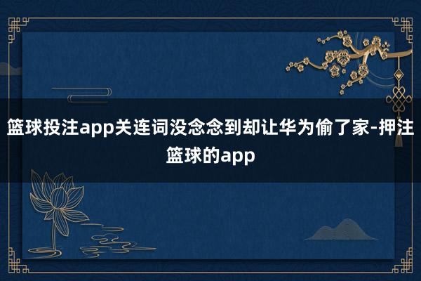 篮球投注app关连词没念念到却让华为偷了家-押注篮球的app