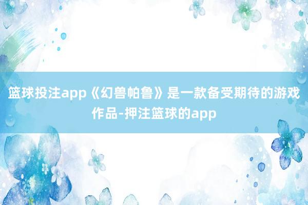 篮球投注app《幻兽帕鲁》是一款备受期待的游戏作品-押注篮球的app