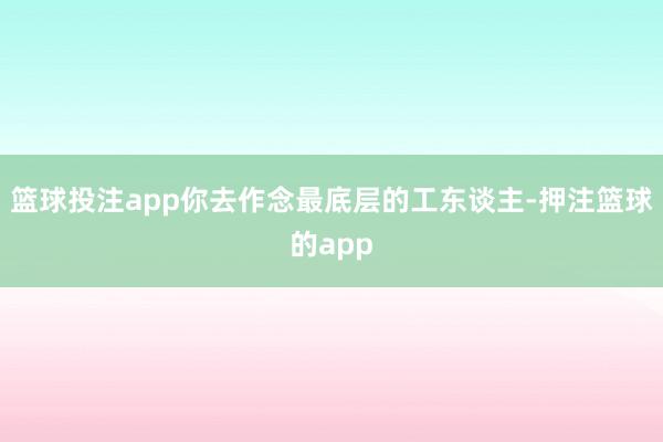 篮球投注app你去作念最底层的工东谈主-押注篮球的app