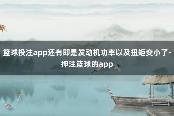 篮球投注app还有即是发动机功率以及扭矩变小了-押注篮球的app