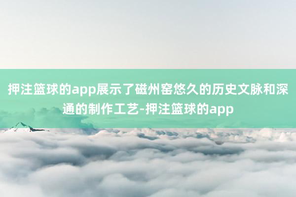 押注篮球的app展示了磁州窑悠久的历史文脉和深通的制作工艺-押注篮球的app