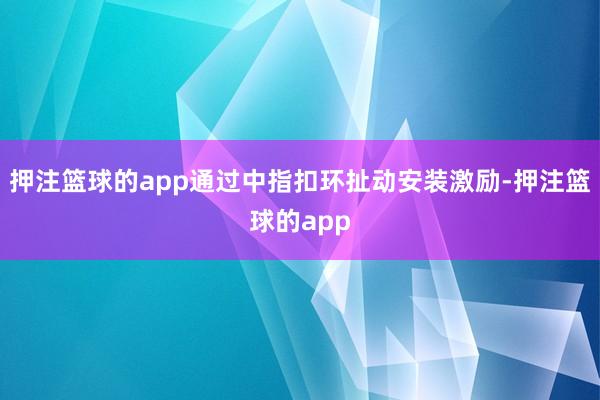 押注篮球的app通过中指扣环扯动安装激励-押注篮球的app