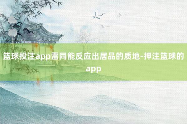 篮球投注app雷同能反应出居品的质地-押注篮球的app