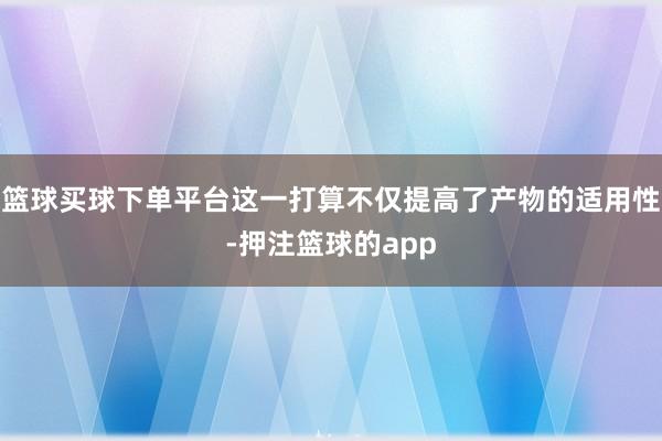 篮球买球下单平台这一打算不仅提高了产物的适用性-押注篮球的app