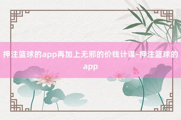 押注篮球的app再加上无邪的价钱计谋-押注篮球的app