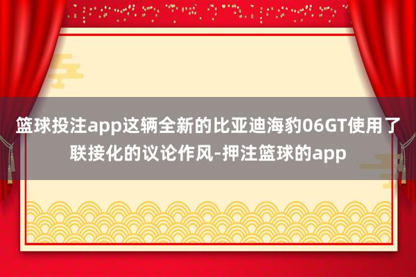 篮球投注app这辆全新的比亚迪海豹06GT使用了联接化的议论作风-押注篮球的app