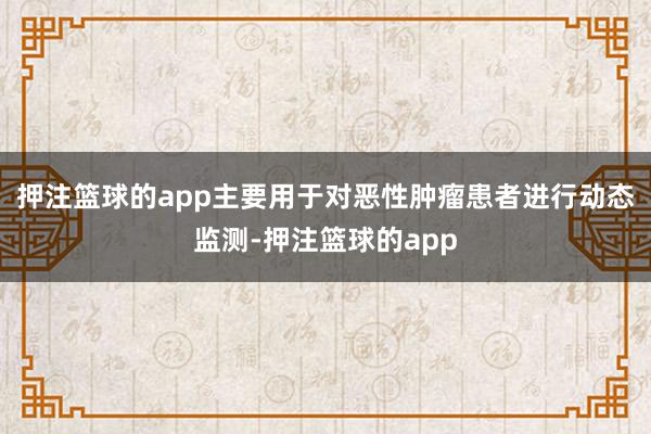 押注篮球的app主要用于对恶性肿瘤患者进行动态监测-押注篮球的app