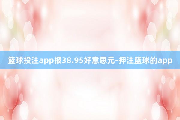 篮球投注app报38.95好意思元-押注篮球的app