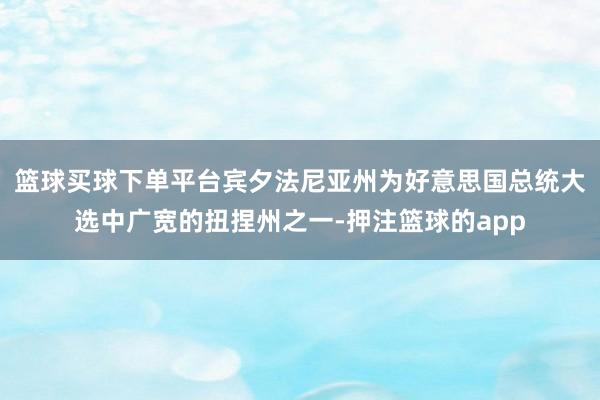 篮球买球下单平台宾夕法尼亚州为好意思国总统大选中广宽的扭捏州之一-押注篮球的app