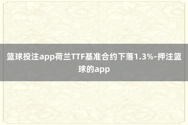 篮球投注app荷兰TTF基准合约下落1.3%-押注篮球的app