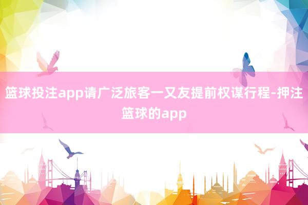 篮球投注app请广泛旅客一又友提前权谋行程-押注篮球的app