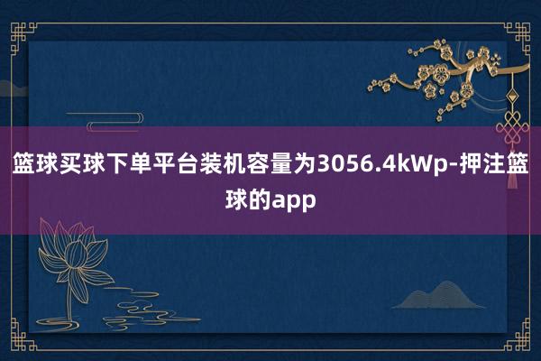 篮球买球下单平台装机容量为3056.4kWp-押注篮球的app