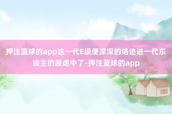 押注篮球的app这一代E级便深深的烙迹进一代东谈主的顾虑中了-押注篮球的app