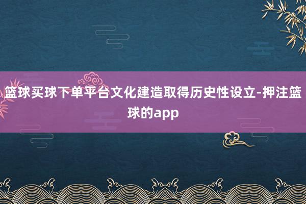 篮球买球下单平台文化建造取得历史性设立-押注篮球的app