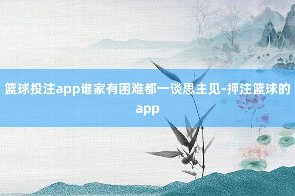 篮球投注app谁家有困难都一谈思主见-押注篮球的app