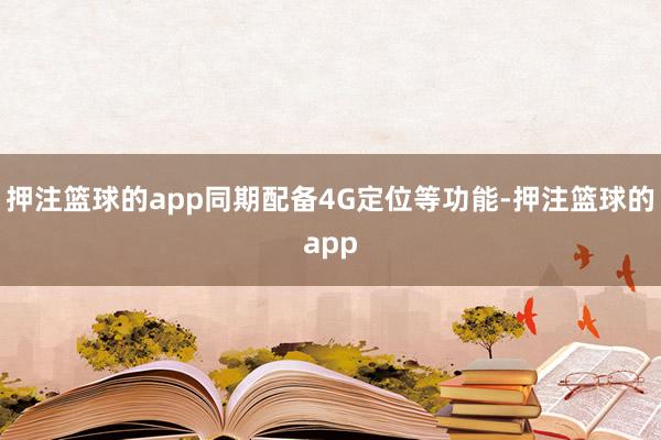 押注篮球的app同期配备4G定位等功能-押注篮球的app