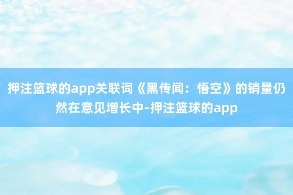 押注篮球的app关联词《黑传闻：悟空》的销量仍然在意见增长中-押注篮球的app