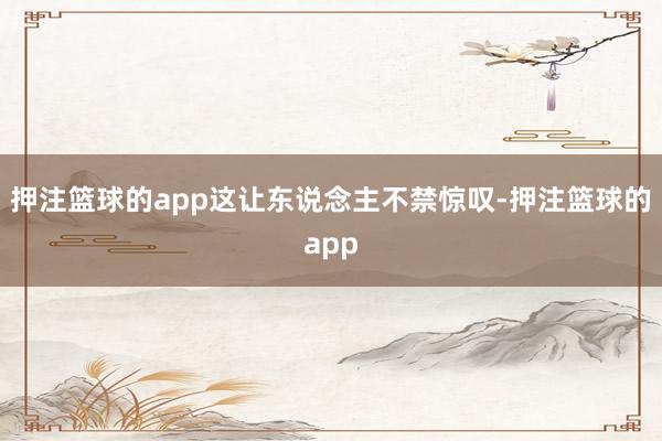 押注篮球的app这让东说念主不禁惊叹-押注篮球的app