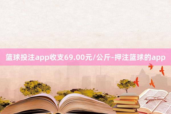 篮球投注app收支69.00元/公斤-押注篮球的app