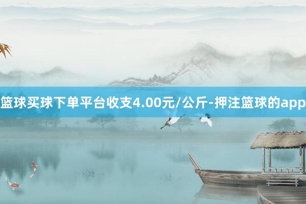 篮球买球下单平台收支4.00元/公斤-押注篮球的app