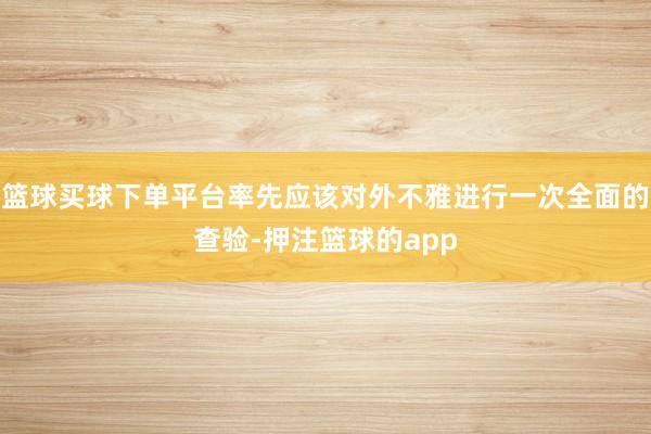 篮球买球下单平台率先应该对外不雅进行一次全面的查验-押注篮球的app