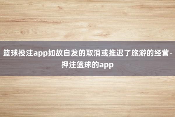 篮球投注app如故自发的取消或推迟了旅游的经营-押注篮球的app