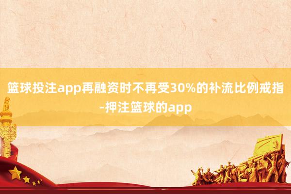 篮球投注app再融资时不再受30%的补流比例戒指-押注篮球的app