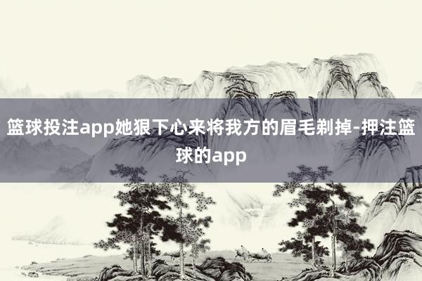 篮球投注app她狠下心来将我方的眉毛剃掉-押注篮球的app