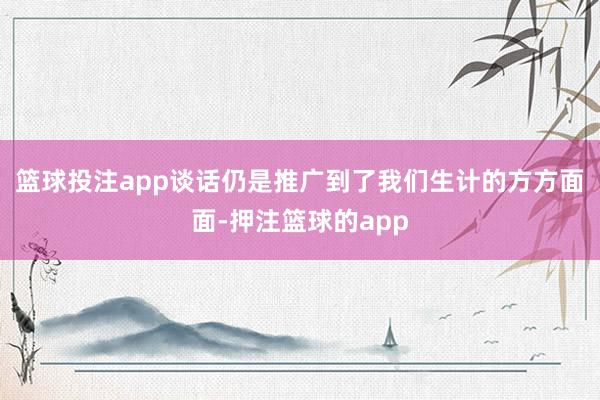 篮球投注app谈话仍是推广到了我们生计的方方面面-押注篮球的app