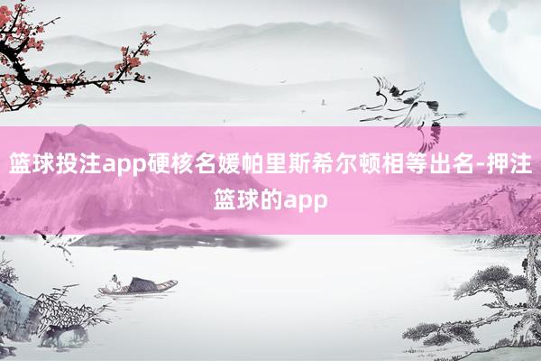 篮球投注app硬核名媛帕里斯希尔顿相等出名-押注篮球的app