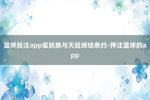 篮球投注app鲨妖族与天廷缔结条约-押注篮球的app