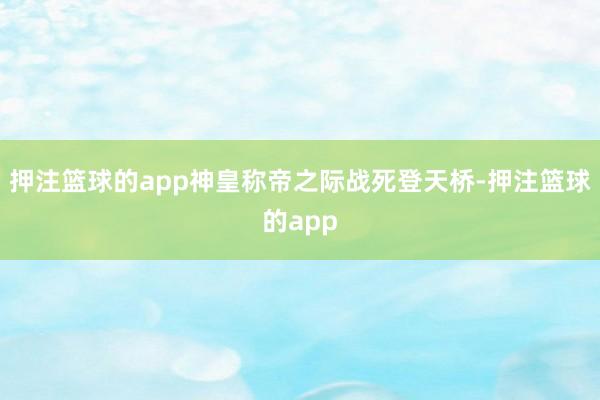 押注篮球的app神皇称帝之际战死登天桥-押注篮球的app