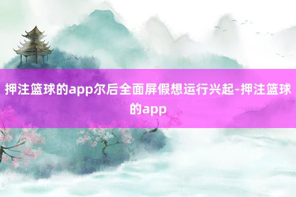 押注篮球的app尔后全面屏假想运行兴起-押注篮球的app