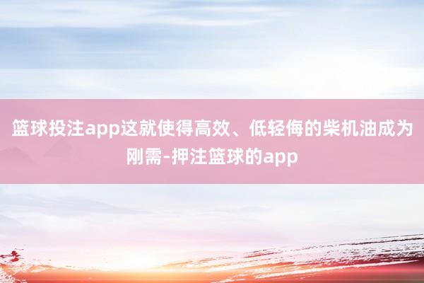 篮球投注app这就使得高效、低轻侮的柴机油成为刚需-押注篮球的app