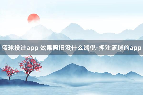 篮球投注app 效果照旧没什么端倪-押注篮球的app