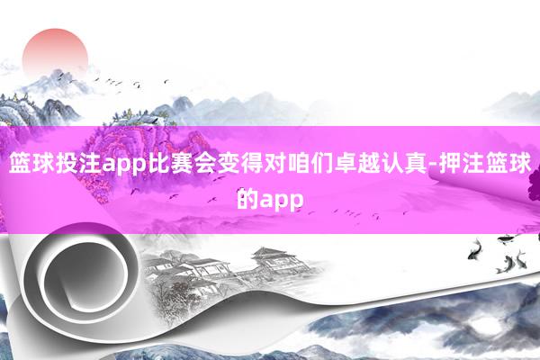 篮球投注app比赛会变得对咱们卓越认真-押注篮球的app