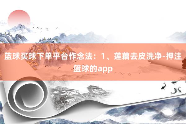 篮球买球下单平台作念法：1、莲藕去皮洗净-押注篮球的app