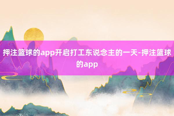 押注篮球的app开启打工东说念主的一天-押注篮球的app