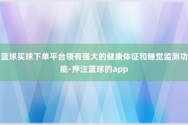 篮球买球下单平台领有强大的健康体征和睡觉监测功能-押注篮球的app