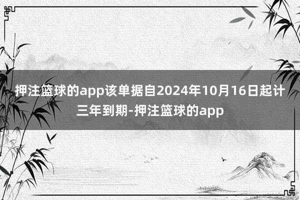 押注篮球的app该单据自2024年10月16日起计三年到期-押注篮球的app