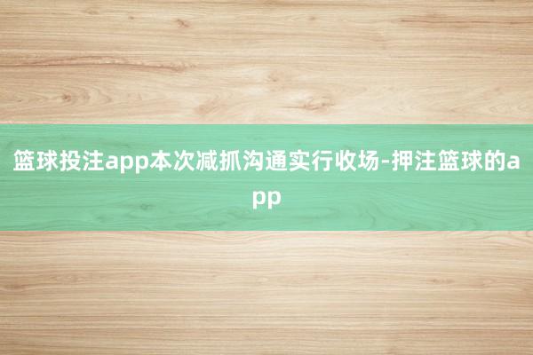 篮球投注app本次减抓沟通实行收场-押注篮球的app