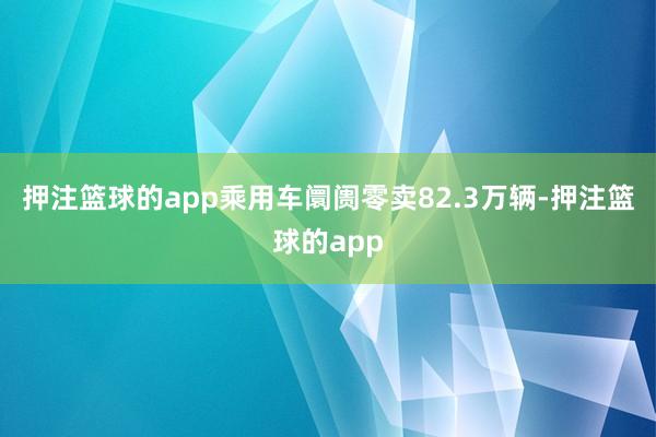 押注篮球的app乘用车阛阓零卖82.3万辆-押注篮球的app