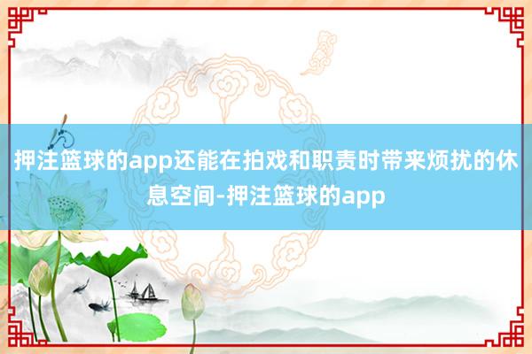 押注篮球的app还能在拍戏和职责时带来烦扰的休息空间-押注篮球的app