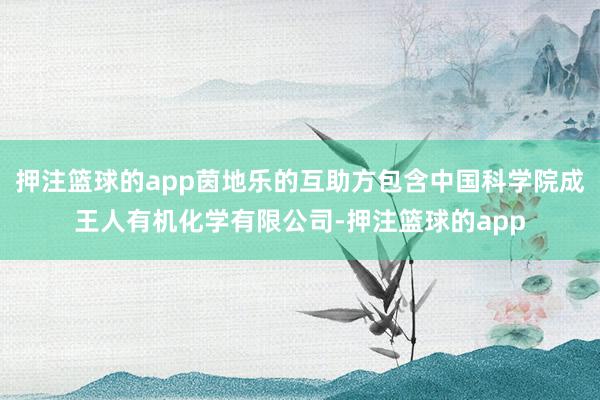 押注篮球的app茵地乐的互助方包含中国科学院成王人有机化学有限公司-押注篮球的app