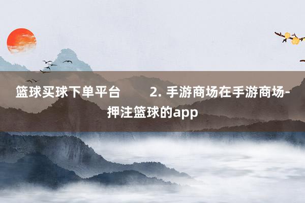 篮球买球下单平台        2. 手游商场在手游商场-押注篮球的app