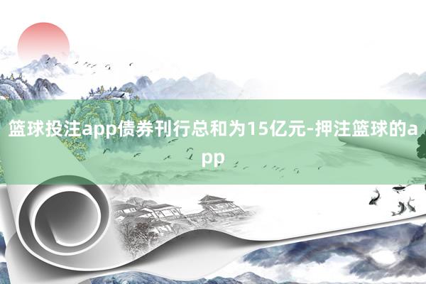 篮球投注app债券刊行总和为15亿元-押注篮球的app